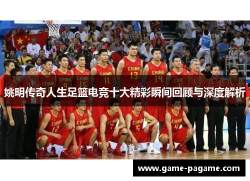 姚明传奇人生足篮电竞十大精彩瞬间回顾与深度解析