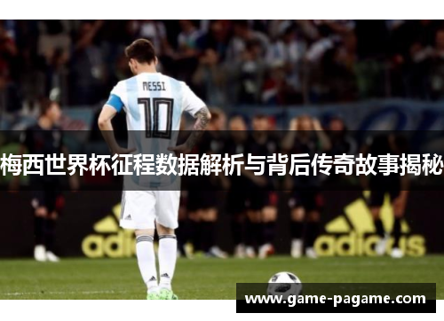 梅西世界杯征程数据解析与背后传奇故事揭秘