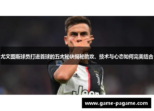尤文图斯球员打进首球的五大秘诀揭秘助攻、技术与心态如何完美结合