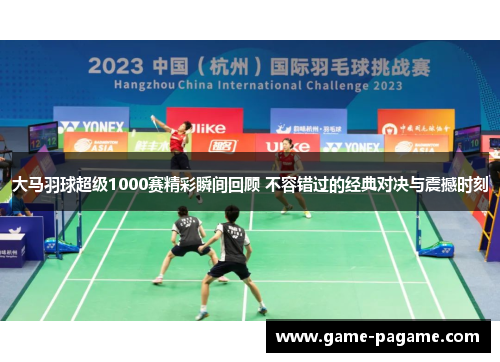 大马羽球超级1000赛精彩瞬间回顾 不容错过的经典对决与震撼时刻