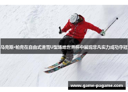 马克斯·帕克在自由式滑雪U型场地世界杯中展现非凡实力成功夺冠