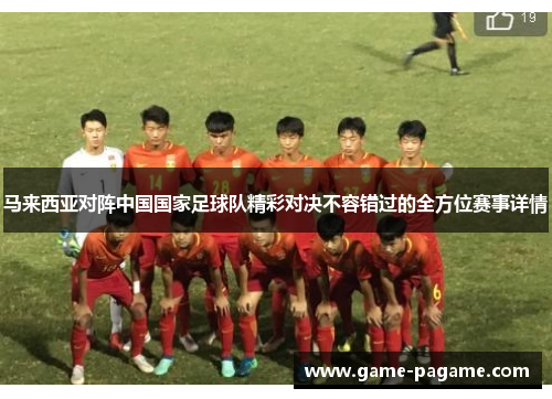 马来西亚对阵中国国家足球队精彩对决不容错过的全方位赛事详情 马来西亚对阵中国国家足球队精彩对决不容错过的全方位赛事详情