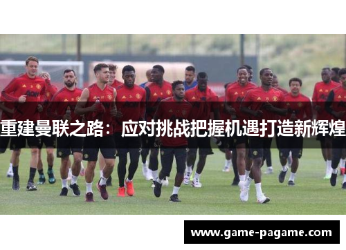 重建曼联之路：应对挑战把握机遇打造新辉煌