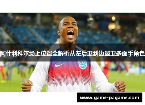 阿什利科尔场上位置全解析从左后卫到边翼卫多面手角色