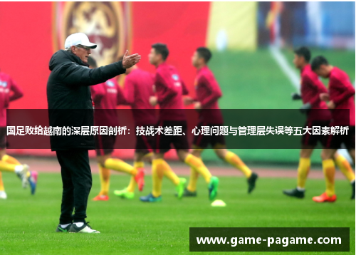 国足败给越南的深层原因剖析：技战术差距、心理问题与管理层失误等五大因素解析