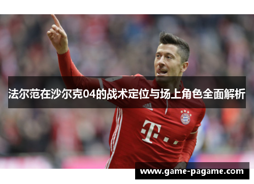 法尔范在沙尔克04的战术定位与场上角色全面解析 法尔范在沙尔克04的战术定位与场上角色全面解析