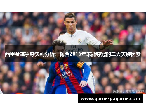 西甲金靴争夺失利分析:梅西2016年未能夺冠的三大关键因素 西甲金靴争夺失利分析:梅西2016年未能夺冠的三大关键因素