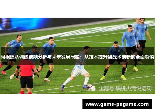 阿根廷队训练视频分析与未来发展展望：从技术提升到战术创新的全面解读