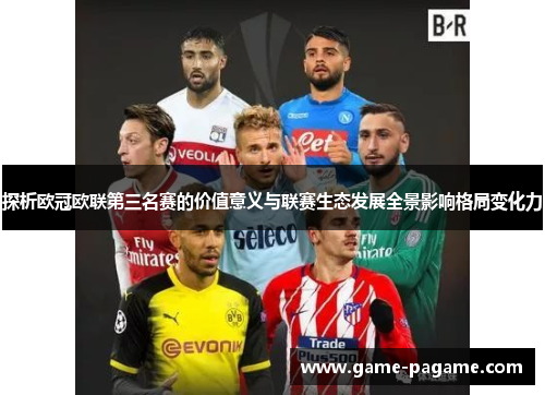 探析欧冠欧联第三名赛的价值意义与联赛生态发展全景影响格局变化力 探析欧冠欧联第三名赛的价值意义与联赛生态发展全景影响格局变化力
