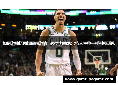 如何激励塔图姆展现激情与领导力像凯尔特人主帅一样引领球队