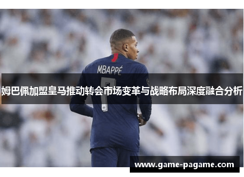 姆巴佩加盟皇马推动转会市场变革与战略布局深度融合分析 姆巴佩加盟皇马推动转会市场变革与战略布局深度融合分析