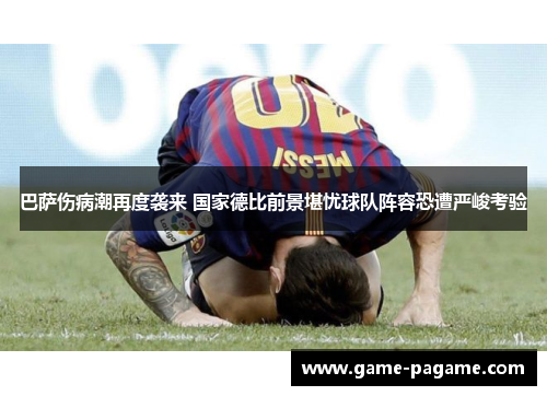巴萨伤病潮再度袭来 国家德比前景堪忧球队阵容恐遭严峻考验