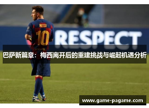 巴萨新篇章:梅西离开后的重建挑战与崛起机遇分析 巴萨新篇章:梅西离开后的重建挑战与崛起机遇分析