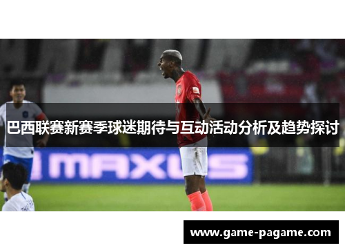 巴西联赛新赛季球迷期待与互动活动分析及趋势探讨 巴西联赛新赛季球迷期待与互动活动分析及趋势探讨