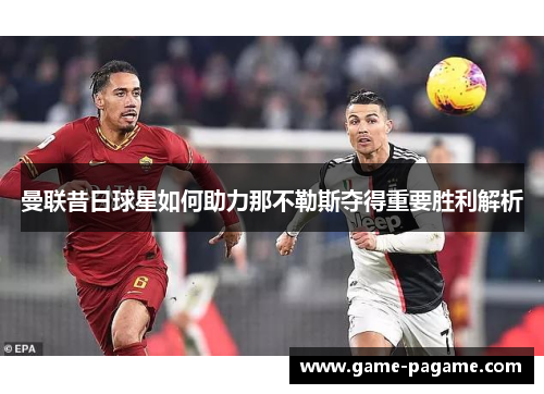 曼联昔日球星如何助力那不勒斯夺得重要胜利解析 曼联昔日球星如何助力那不勒斯夺得重要胜利解析