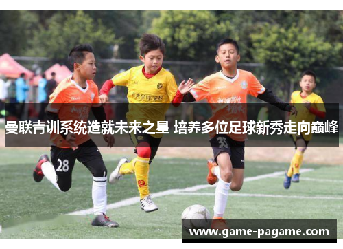 曼联青训系统造就未来之星 培养多位足球新秀走向巅峰