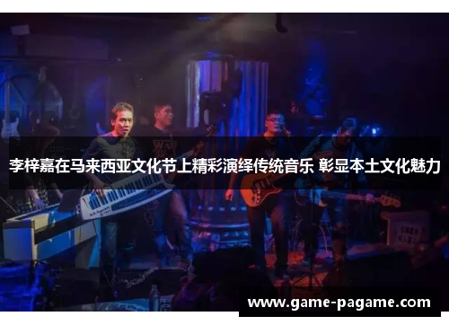 李梓嘉在马来西亚文化节上精彩演绎传统音乐 彰显本土文化魅力