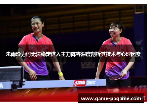 朱雨玲为何无法稳定进入主力阵容深度剖析其技术与心理因素