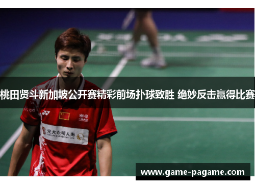 桃田贤斗新加坡公开赛精彩前场扑球致胜 绝妙反击赢得比赛