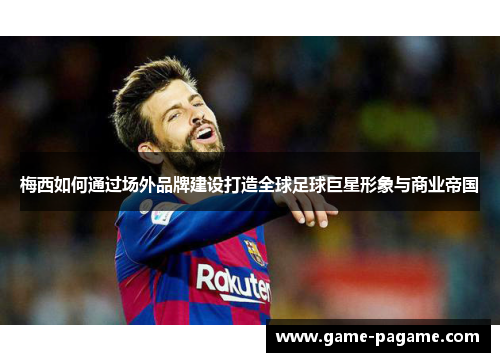 梅西如何通过场外品牌建设打造全球足球巨星形象与商业帝国