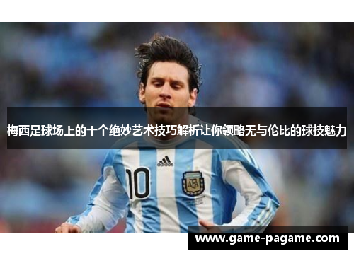 梅西足球场上的十个绝妙艺术技巧解析让你领略无与伦比的球技魅力