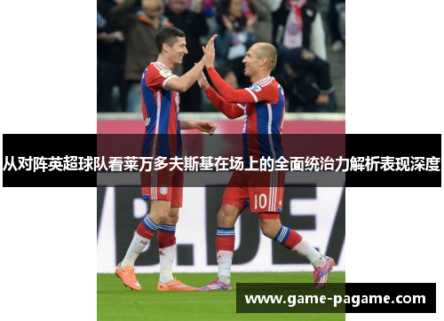 从对阵英超球队看莱万多夫斯基在场上的全面统治力解析表现深度
