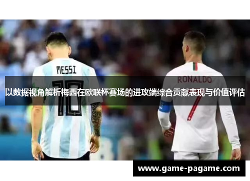 以数据视角解析梅西在欧联杯赛场的进攻端综合贡献表现与价值评估