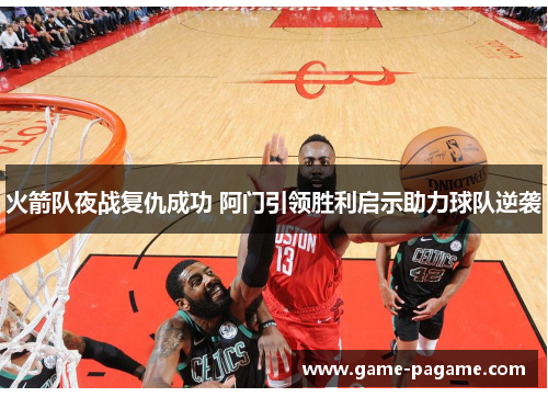 火箭队夜战复仇成功 阿门引领胜利启示助力球队逆袭 火箭队夜战复仇成功 阿门引领胜利启示助力球队逆袭