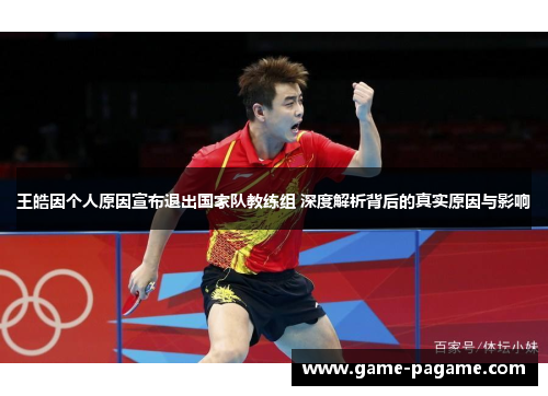 王皓因个人原因宣布退出国家队教练组 深度解析背后的真实原因与影响