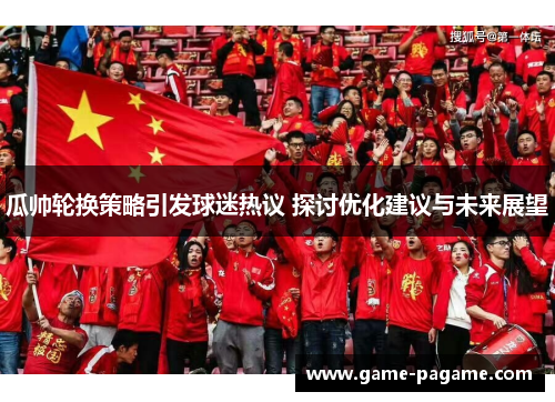 瓜帅轮换策略引发球迷热议 探讨优化建议与未来展望 瓜帅轮换策略引发球迷热议 探讨优化建议与未来展望