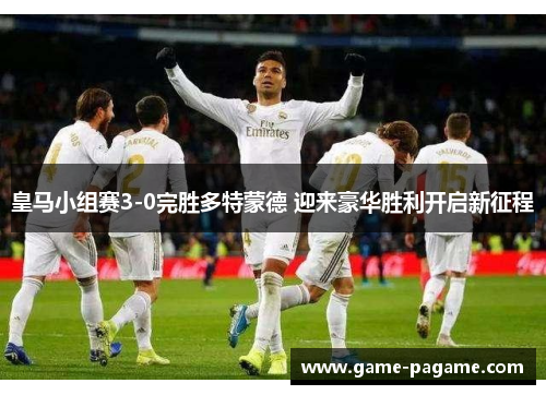 皇马小组赛3-0完胜多特蒙德 迎来豪华胜利开启新征程