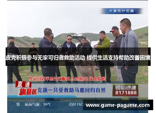 皮克积极参与无家可归者救助活动 提供生活支持帮助改善困境 皮克积极参与无家可归者救助活动 提供生活支持帮助改善困境