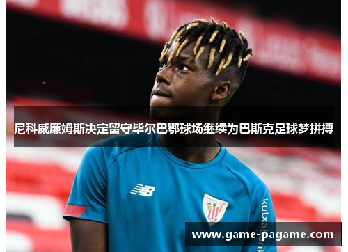 尼科威廉姆斯决定留守毕尔巴鄂球场继续为巴斯克足球梦拼搏 尼科威廉姆斯决定留守毕尔巴鄂球场继续为巴斯克足球梦拼搏