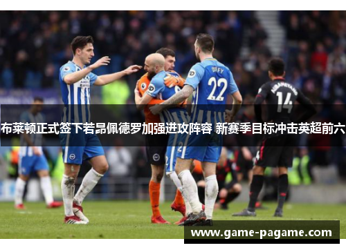 布莱顿正式签下若昂佩德罗加强进攻阵容 新赛季目标冲击英超前六