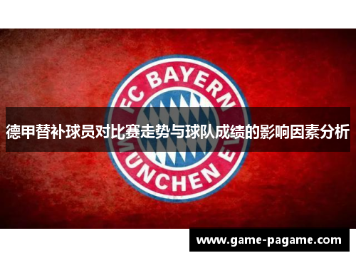 德甲替补球员对比赛走势与球队成绩的影响因素分析 德甲替补球员对比赛走势与球队成绩的影响因素分析