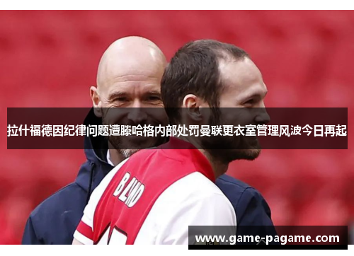 拉什福德因纪律问题遭滕哈格内部处罚曼联更衣室管理风波今日再起