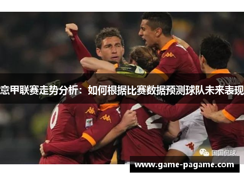 意甲联赛走势分析:如何根据比赛数据预测球队未来表现 意甲联赛走势分析:如何根据比赛数据预测球队未来表现