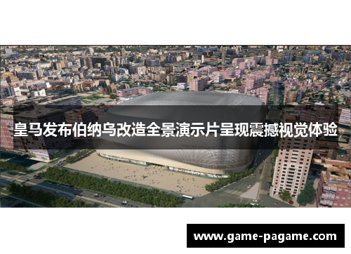 皇马发布伯纳乌改造全景演示片呈现震撼视觉体验 皇马发布伯纳乌改造全景演示片呈现震撼视觉体验