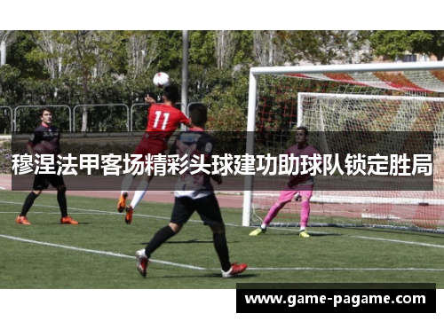 穆涅法甲客场精彩头球建功助球队锁定胜局 穆涅法甲客场精彩头球建功助球队锁定胜局