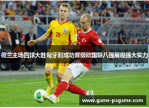 荷兰主场四球大胜匈牙利成功晋级欧国联八强展现强大实力