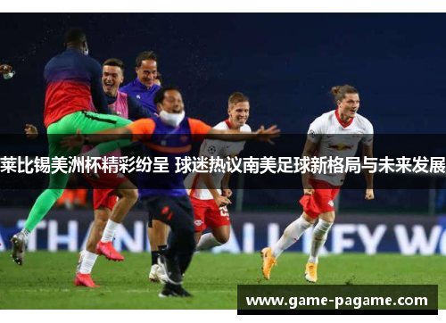 莱比锡美洲杯精彩纷呈 球迷热议南美足球新格局与未来发展 莱比锡美洲杯精彩纷呈 球迷热议南美足球新格局与未来发展