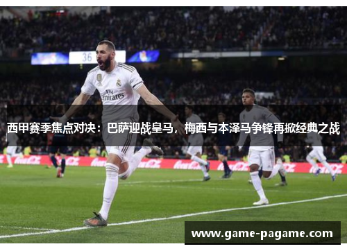 西甲赛季焦点对决：巴萨迎战皇马，梅西与本泽马争锋再掀经典之战