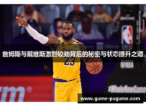 詹姆斯与戴维斯激烈较劲背后的秘密与状态提升之道 詹姆斯与戴维斯激烈较劲背后的秘密与状态提升之道