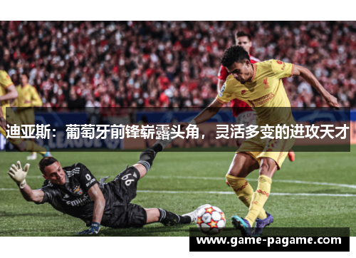 迪亚斯：葡萄牙前锋崭露头角，灵活多变的进攻天才