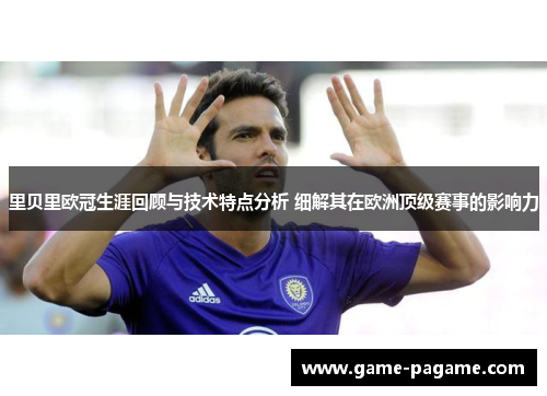 里贝里欧冠生涯回顾与技术特点分析 细解其在欧洲顶级赛事的影响力