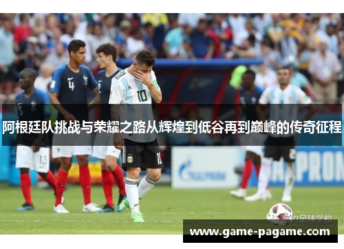 阿根廷队挑战与荣耀之路从辉煌到低谷再到巅峰的传奇征程