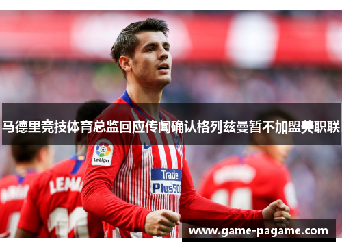 马德里竞技体育总监回应传闻确认格列兹曼暂不加盟美职联