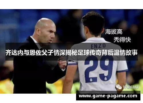 齐达内与恩佐父子情深揭秘足球传奇背后温情故事