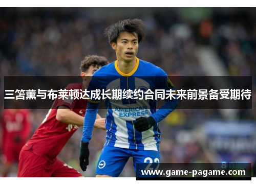 三笘薰与布莱顿达成长期续约合同未来前景备受期待