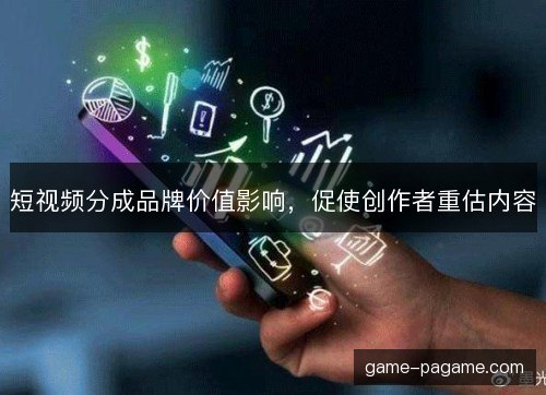短视频分成品牌价值影响，促使创作者重估内容